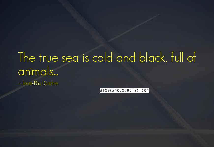 Jean-Paul Sartre Quotes: The true sea is cold and black, full of animals...