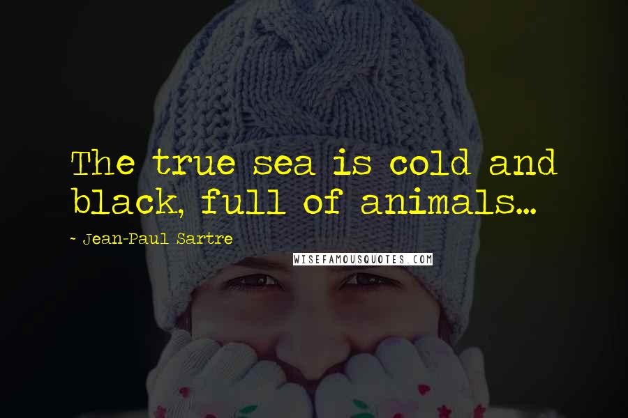 Jean-Paul Sartre Quotes: The true sea is cold and black, full of animals...