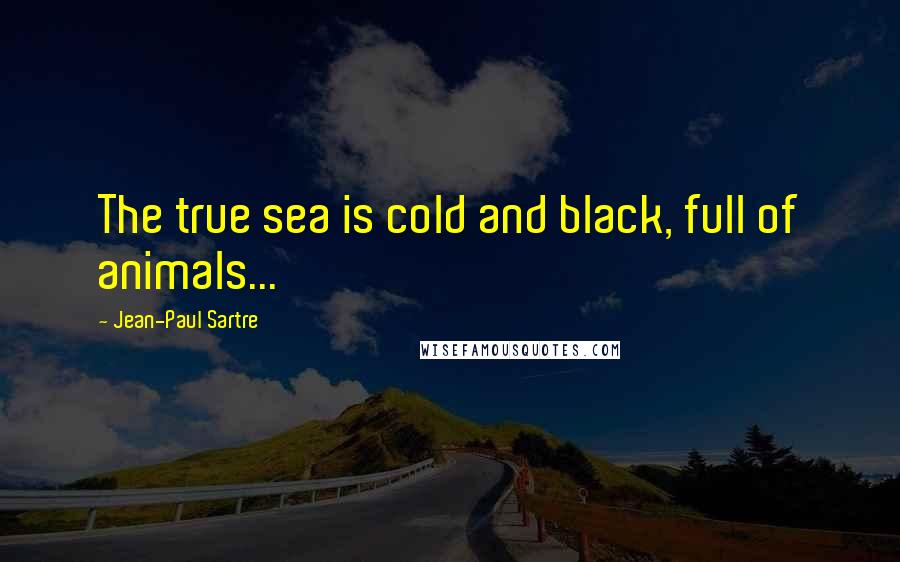 Jean-Paul Sartre Quotes: The true sea is cold and black, full of animals...