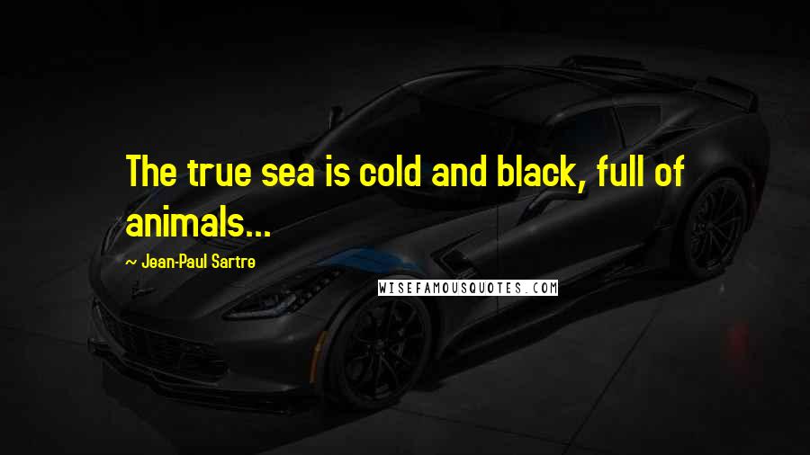 Jean-Paul Sartre Quotes: The true sea is cold and black, full of animals...