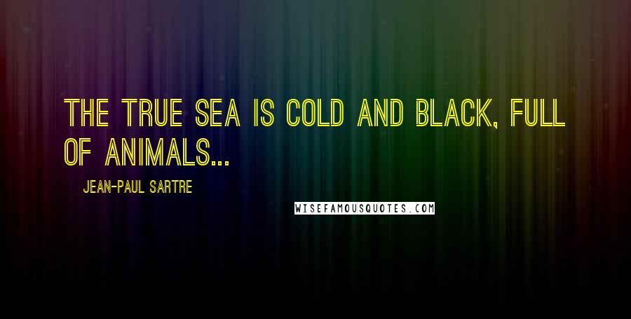 Jean-Paul Sartre Quotes: The true sea is cold and black, full of animals...