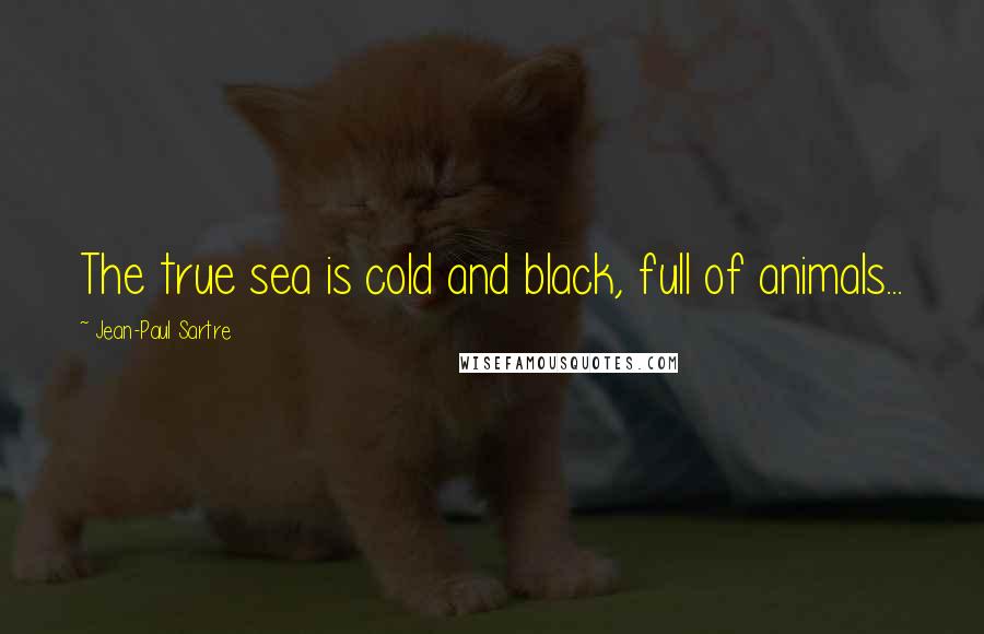 Jean-Paul Sartre Quotes: The true sea is cold and black, full of animals...