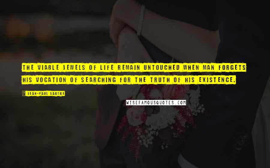 Jean-Paul Sartre Quotes: The viable jewels of life remain untouched when man forgets his vocation of searching for the truth of his existence.