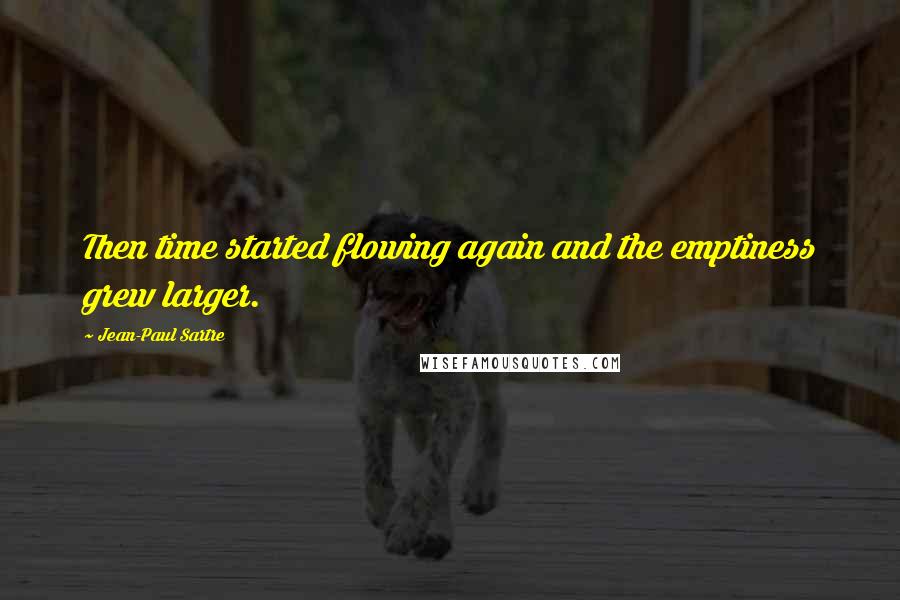 Jean-Paul Sartre Quotes: Then time started flowing again and the emptiness grew larger.