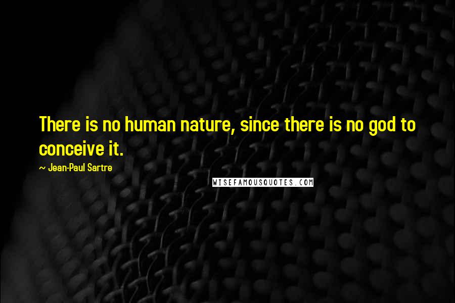 Jean-Paul Sartre Quotes: There is no human nature, since there is no god to conceive it.