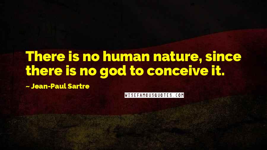 Jean-Paul Sartre Quotes: There is no human nature, since there is no god to conceive it.