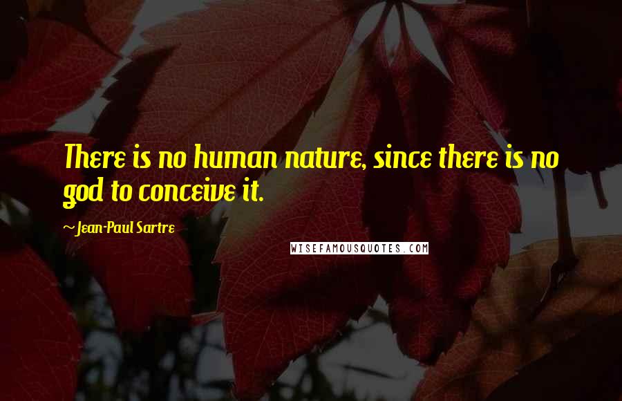 Jean-Paul Sartre Quotes: There is no human nature, since there is no god to conceive it.