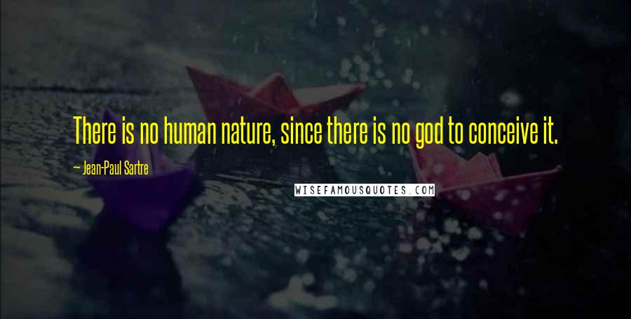 Jean-Paul Sartre Quotes: There is no human nature, since there is no god to conceive it.