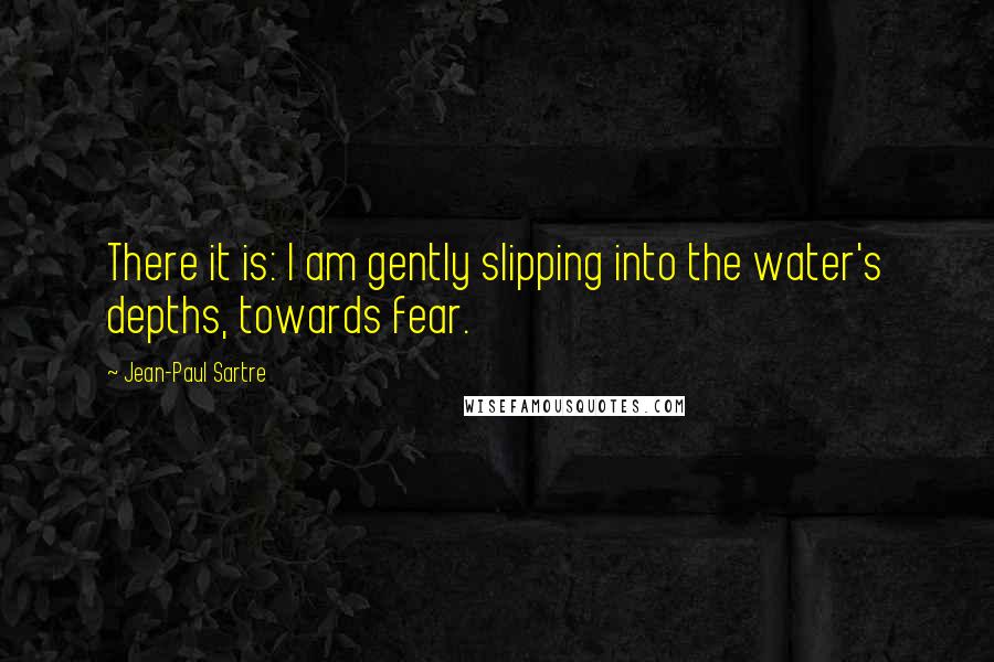 Jean-Paul Sartre Quotes: There it is: I am gently slipping into the water's depths, towards fear.