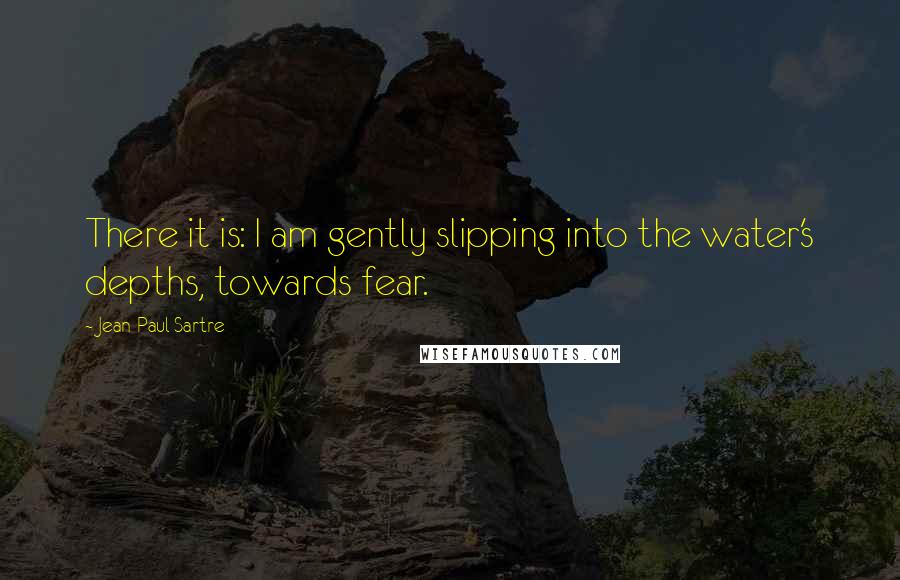 Jean-Paul Sartre Quotes: There it is: I am gently slipping into the water's depths, towards fear.