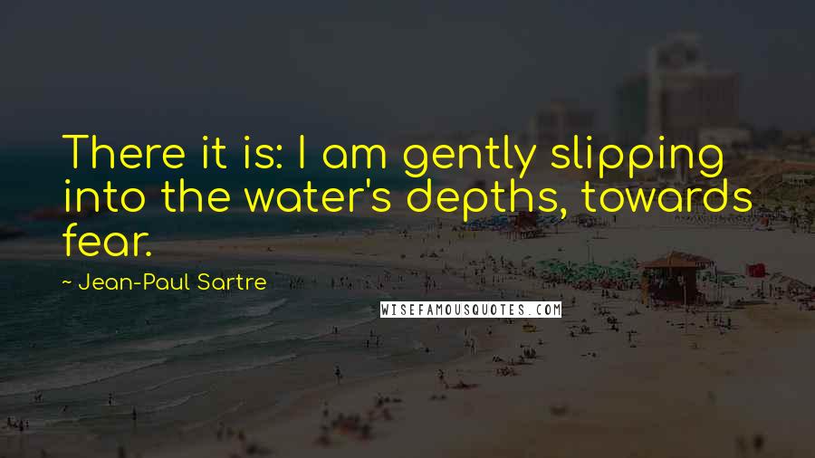 Jean-Paul Sartre Quotes: There it is: I am gently slipping into the water's depths, towards fear.