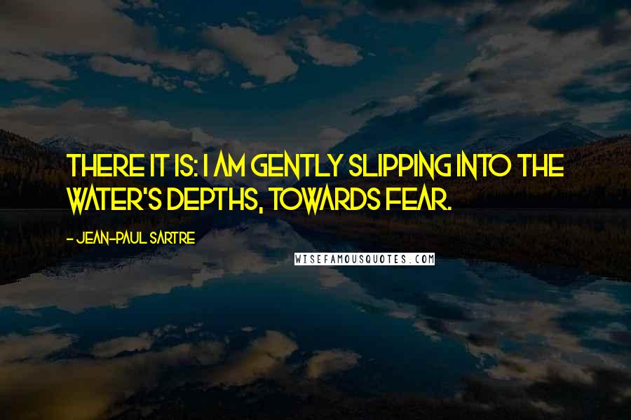 Jean-Paul Sartre Quotes: There it is: I am gently slipping into the water's depths, towards fear.