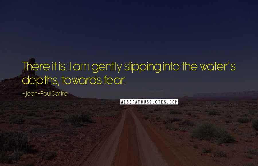 Jean-Paul Sartre Quotes: There it is: I am gently slipping into the water's depths, towards fear.