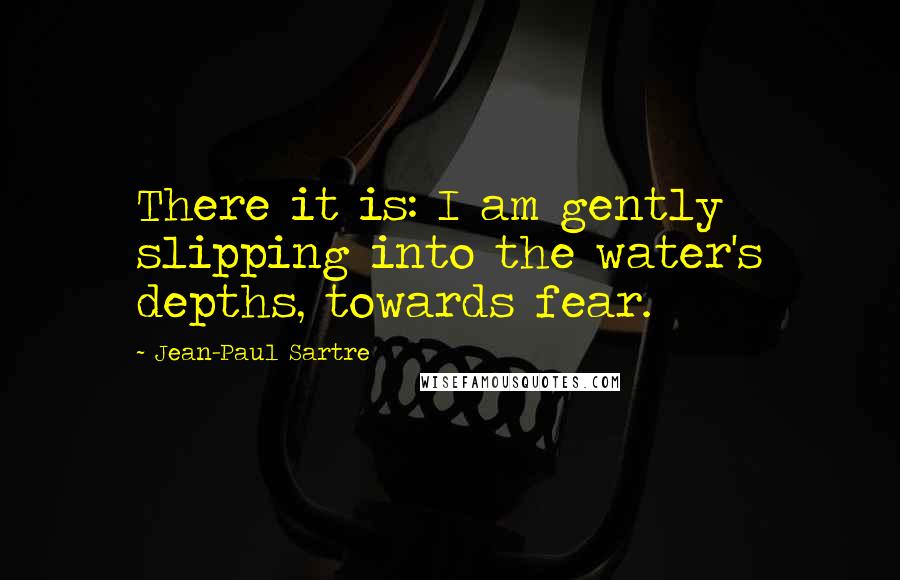 Jean-Paul Sartre Quotes: There it is: I am gently slipping into the water's depths, towards fear.