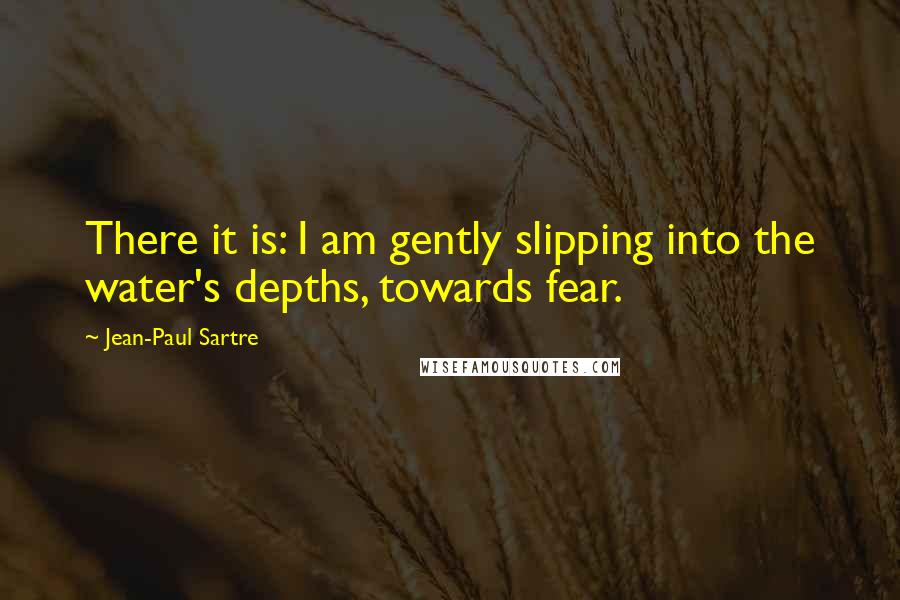 Jean-Paul Sartre Quotes: There it is: I am gently slipping into the water's depths, towards fear.
