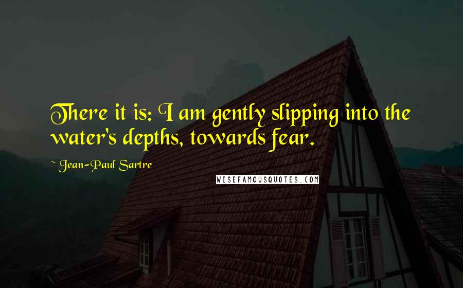 Jean-Paul Sartre Quotes: There it is: I am gently slipping into the water's depths, towards fear.