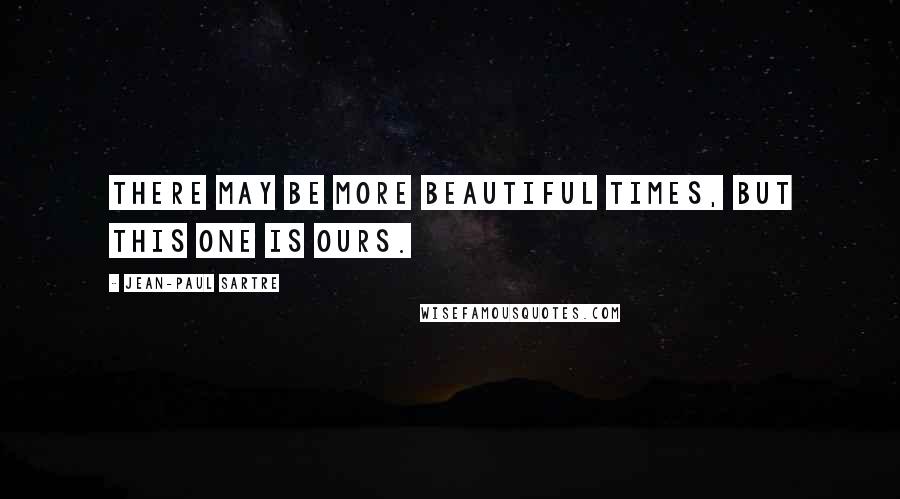 Jean-Paul Sartre Quotes: There may be more beautiful times, but this one is ours.