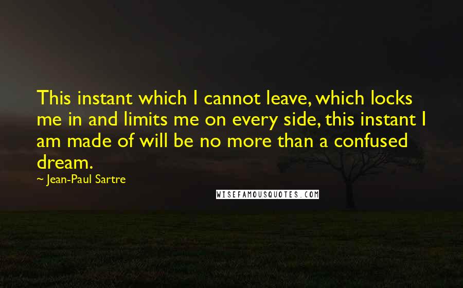 Jean-Paul Sartre Quotes: This instant which I cannot leave, which locks me in and limits me on every side, this instant I am made of will be no more than a confused dream.