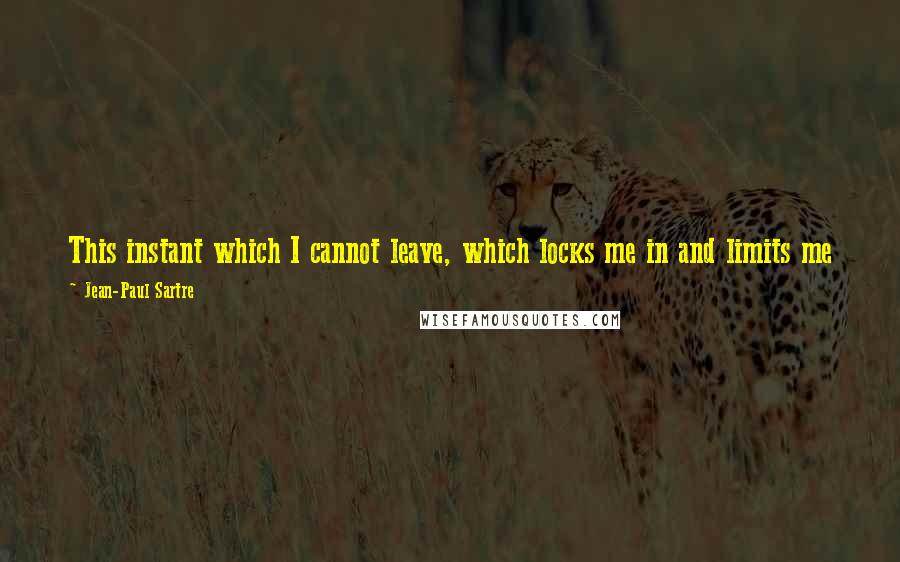 Jean-Paul Sartre Quotes: This instant which I cannot leave, which locks me in and limits me on every side, this instant I am made of will be no more than a confused dream.