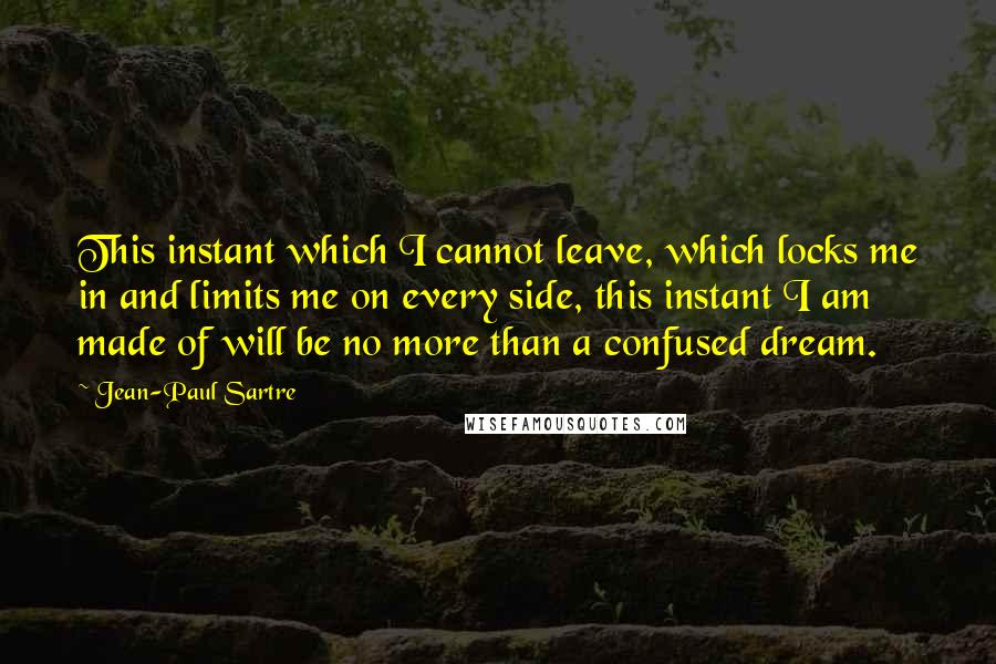 Jean-Paul Sartre Quotes: This instant which I cannot leave, which locks me in and limits me on every side, this instant I am made of will be no more than a confused dream.