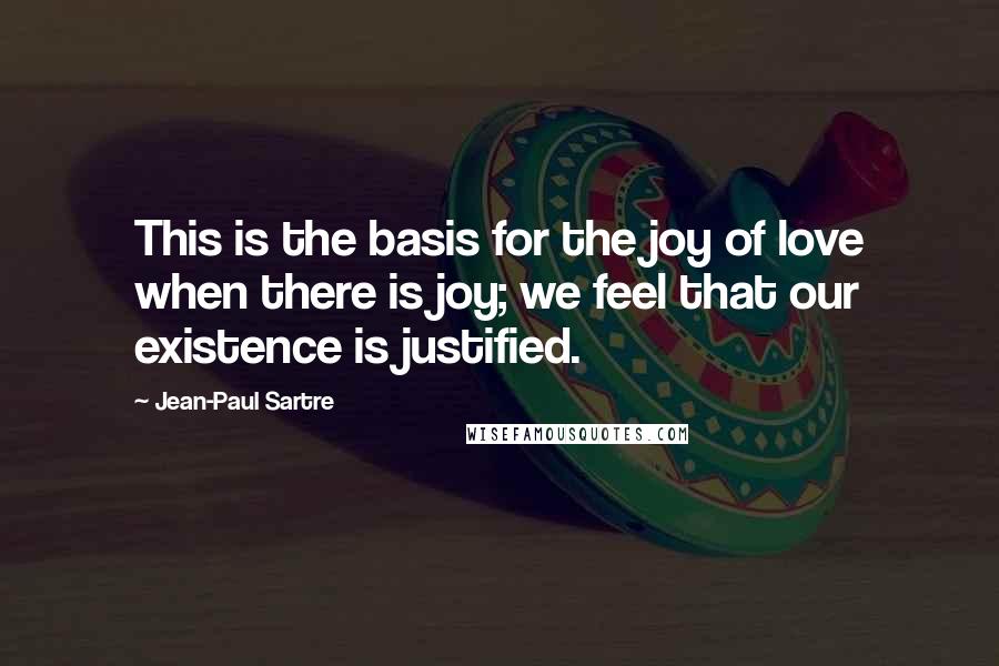 Jean-Paul Sartre Quotes: This is the basis for the joy of love when there is joy; we feel that our existence is justified.