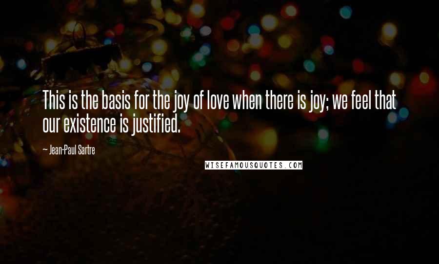 Jean-Paul Sartre Quotes: This is the basis for the joy of love when there is joy; we feel that our existence is justified.