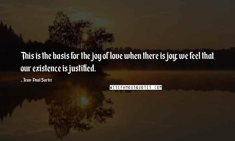 Jean-Paul Sartre Quotes: This is the basis for the joy of love when there is joy; we feel that our existence is justified.