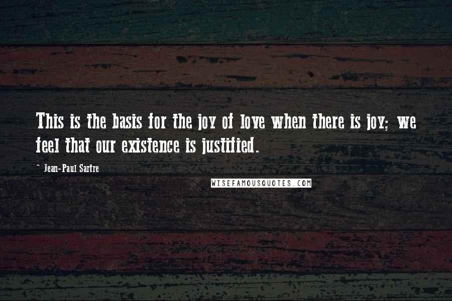 Jean-Paul Sartre Quotes: This is the basis for the joy of love when there is joy; we feel that our existence is justified.