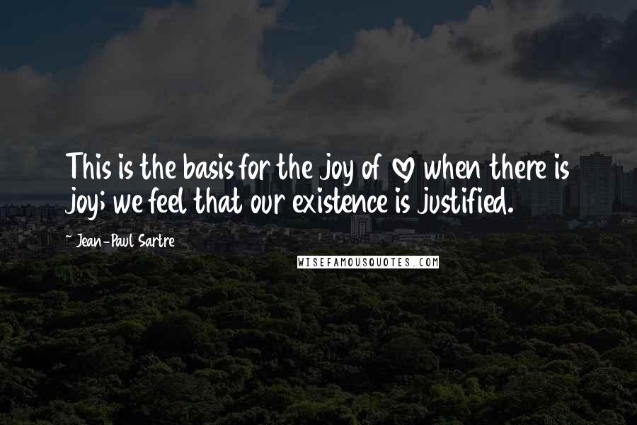 Jean-Paul Sartre Quotes: This is the basis for the joy of love when there is joy; we feel that our existence is justified.