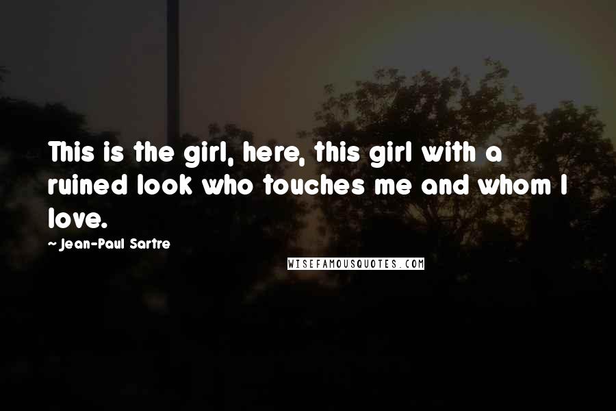 Jean-Paul Sartre Quotes: This is the girl, here, this girl with a ruined look who touches me and whom I love.