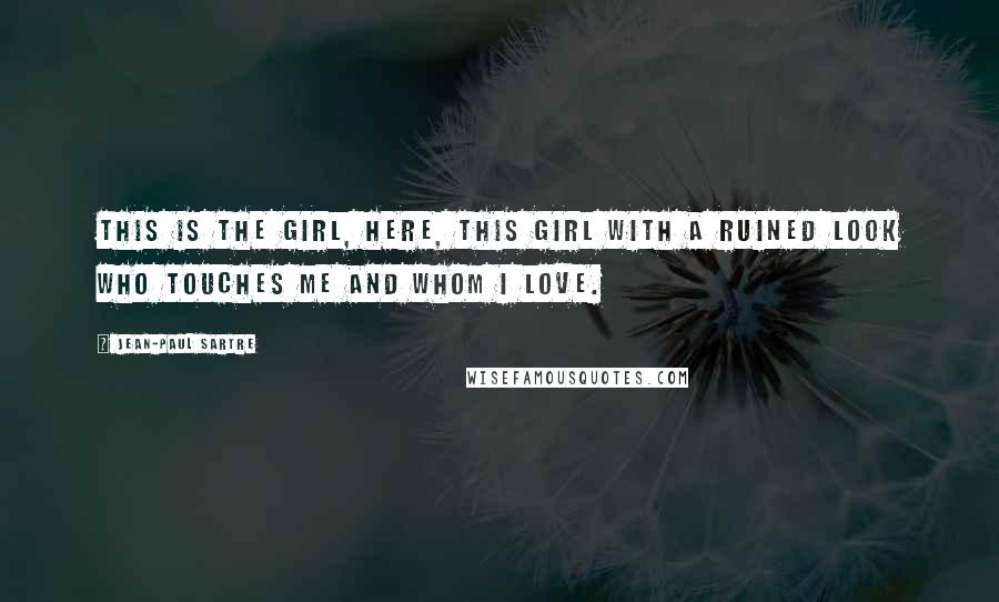 Jean-Paul Sartre Quotes: This is the girl, here, this girl with a ruined look who touches me and whom I love.