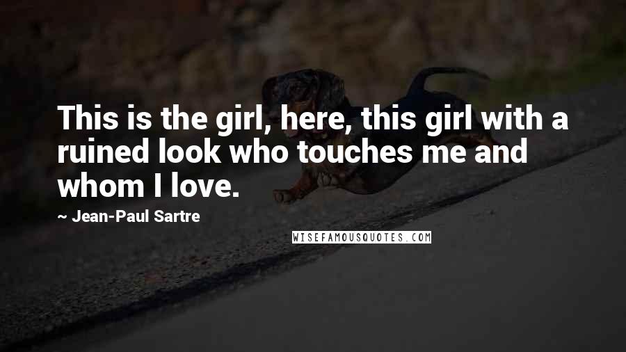 Jean-Paul Sartre Quotes: This is the girl, here, this girl with a ruined look who touches me and whom I love.