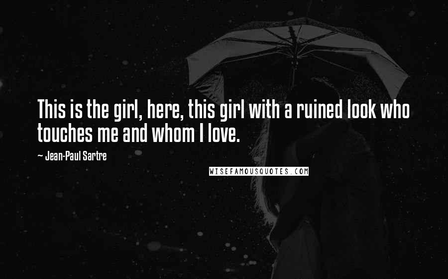 Jean-Paul Sartre Quotes: This is the girl, here, this girl with a ruined look who touches me and whom I love.