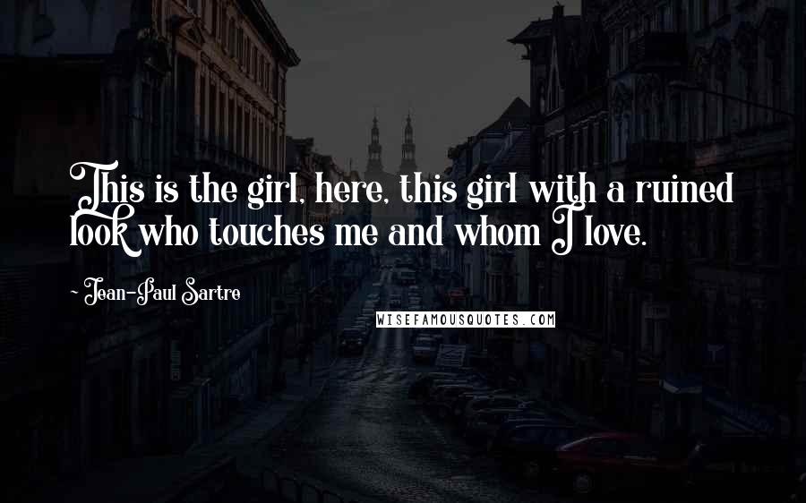 Jean-Paul Sartre Quotes: This is the girl, here, this girl with a ruined look who touches me and whom I love.