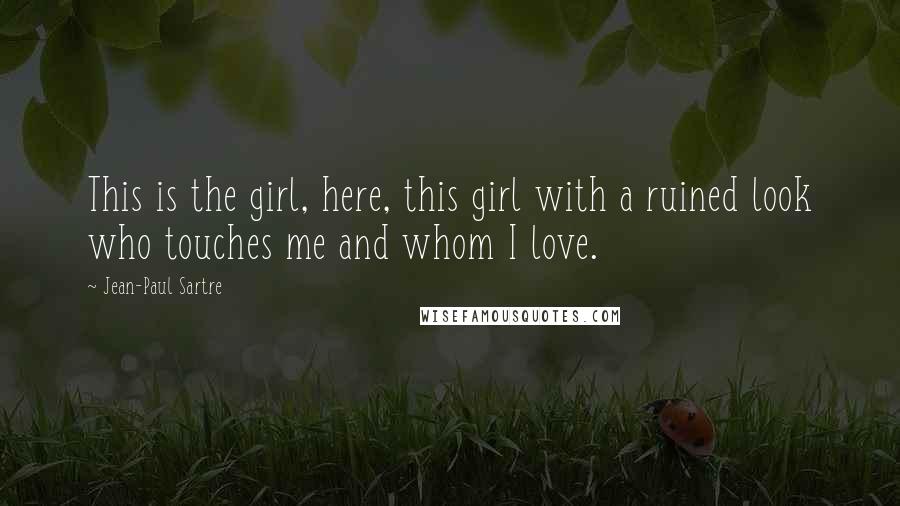 Jean-Paul Sartre Quotes: This is the girl, here, this girl with a ruined look who touches me and whom I love.