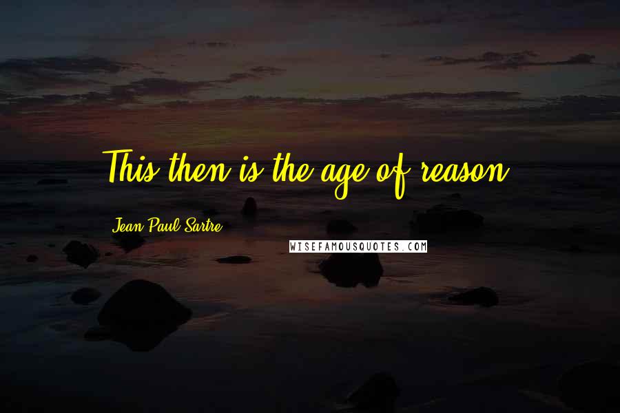 Jean-Paul Sartre Quotes: This then is the age of reason.