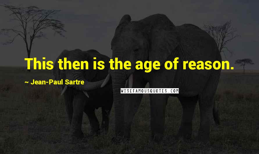 Jean-Paul Sartre Quotes: This then is the age of reason.