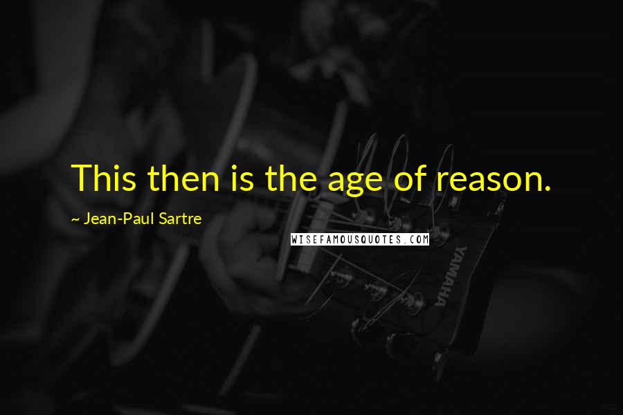 Jean-Paul Sartre Quotes: This then is the age of reason.