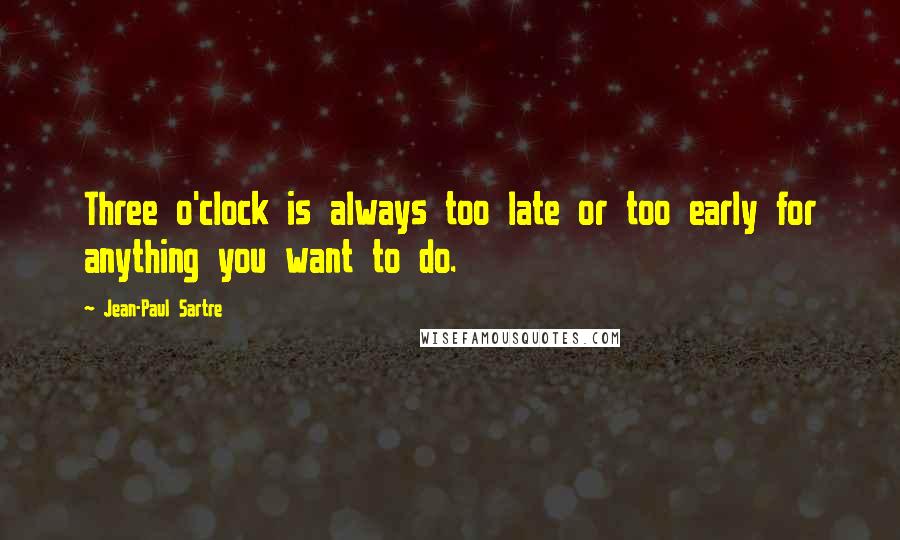 Jean-Paul Sartre Quotes: Three o'clock is always too late or too early for anything you want to do.