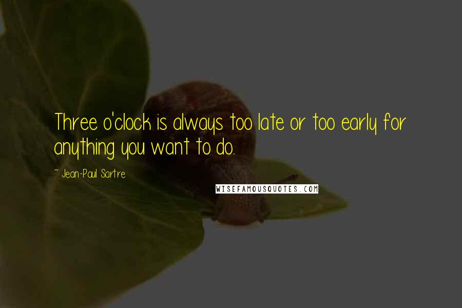 Jean-Paul Sartre Quotes: Three o'clock is always too late or too early for anything you want to do.