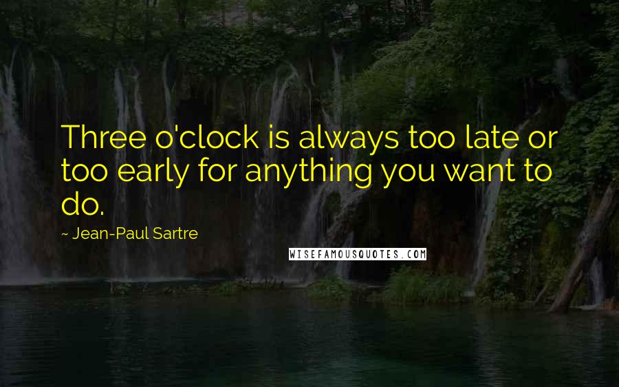 Jean-Paul Sartre Quotes: Three o'clock is always too late or too early for anything you want to do.