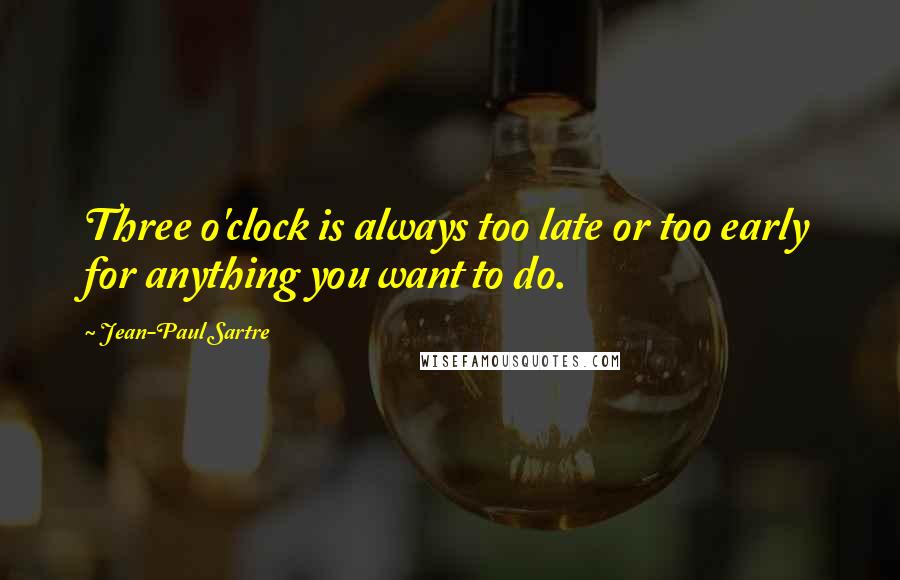 Jean-Paul Sartre Quotes: Three o'clock is always too late or too early for anything you want to do.