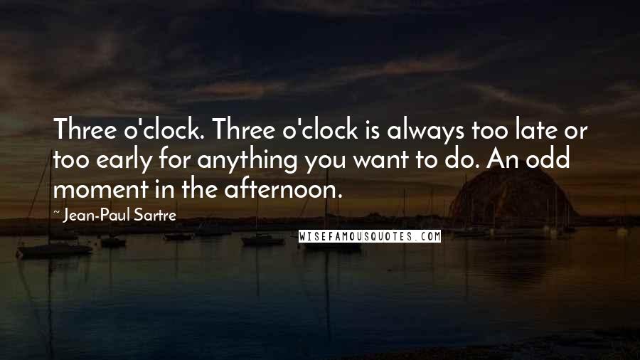 Jean-Paul Sartre Quotes: Three o'clock. Three o'clock is always too late or too early for anything you want to do. An odd moment in the afternoon.