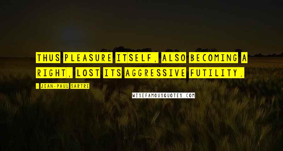 Jean-Paul Sartre Quotes: Thus pleasure itself, also becoming a right, lost its aggressive futility.