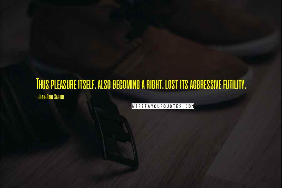 Jean-Paul Sartre Quotes: Thus pleasure itself, also becoming a right, lost its aggressive futility.