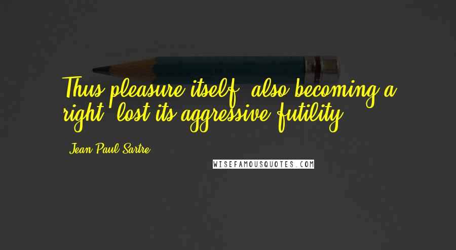 Jean-Paul Sartre Quotes: Thus pleasure itself, also becoming a right, lost its aggressive futility.