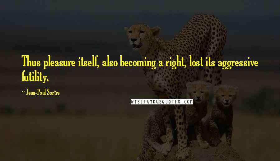 Jean-Paul Sartre Quotes: Thus pleasure itself, also becoming a right, lost its aggressive futility.