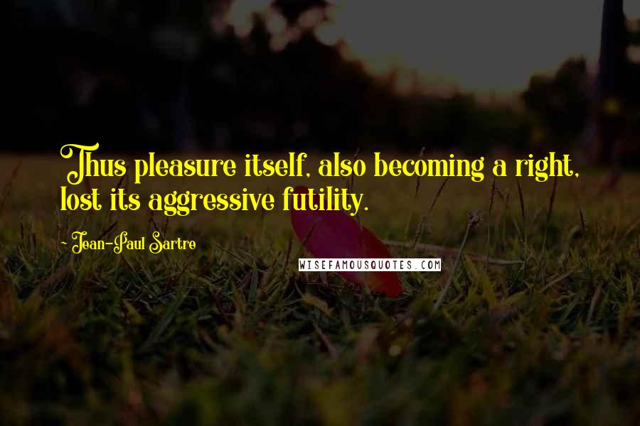 Jean-Paul Sartre Quotes: Thus pleasure itself, also becoming a right, lost its aggressive futility.