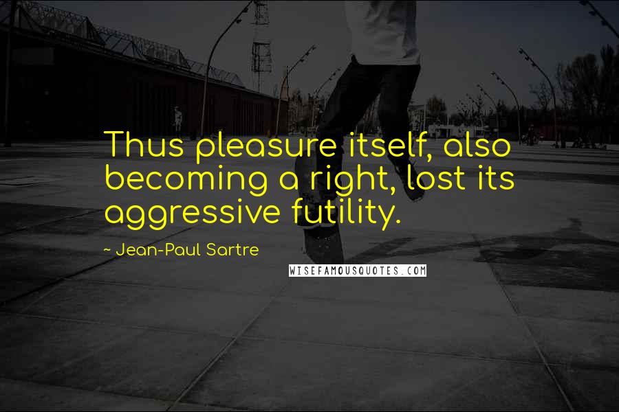 Jean-Paul Sartre Quotes: Thus pleasure itself, also becoming a right, lost its aggressive futility.