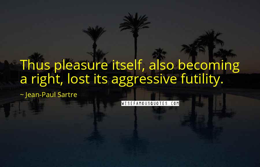 Jean-Paul Sartre Quotes: Thus pleasure itself, also becoming a right, lost its aggressive futility.